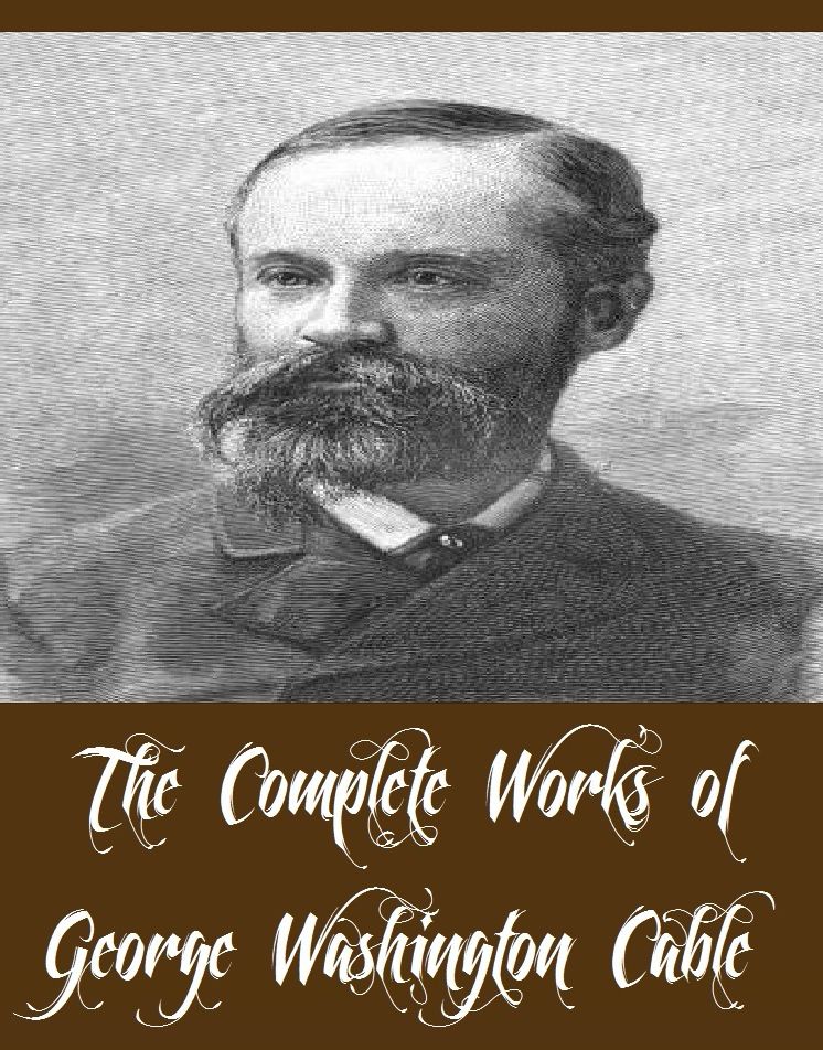The Complete Works of George Washington Cable (14 Complete Works of George Washington Cable including Bonaventure, Bylow Hill, Dr. Sevier, Gideon's Band ,John March, Kincaid's Battery, Madame Delphine, Old Creole Days, Strong Hearts, And More)