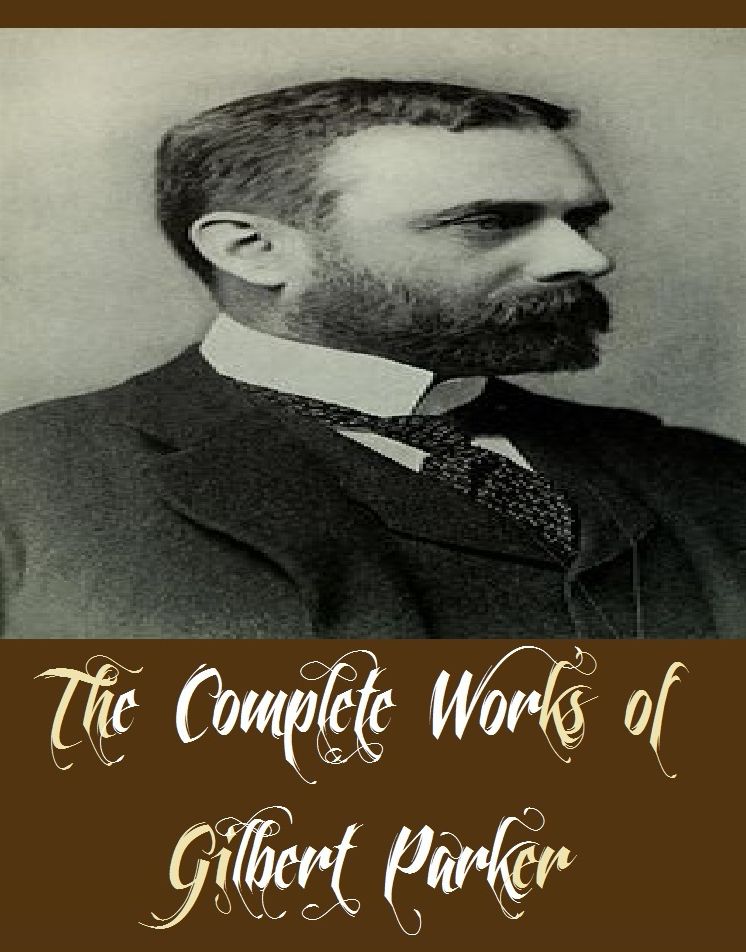 The Complete Works of Gilbert Parker (36 Complete Works of Gilbert Parker Including A Lovers Diary, The Trespasser, The Weavers, The World For Sale, Northern Lights, Old Quebec, Trail of the Sword, Seats Of The Mighty, Carnac's Folly, And More)