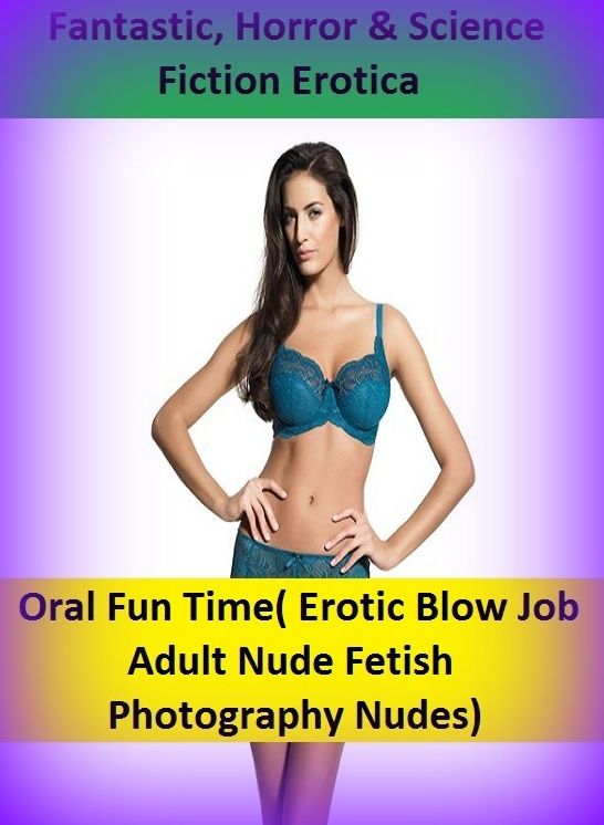Fantastic, Horror & Science Fiction Erotica: Oral Fun Time( Erotic Blow Job Adult Nude Fetish Photography Nudes) ( Erotic Photography, Erotic Stories, Nude Photos, Naked , Adult Nudes, Breast, Domination, Bare Ass, Lesbian, She-male)