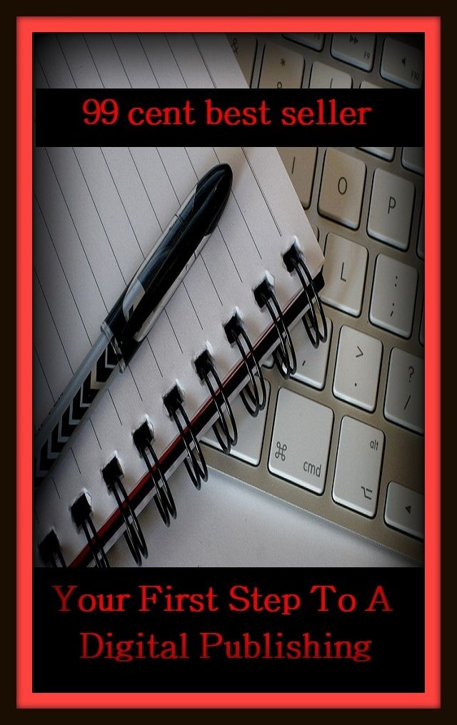 99 Cent Best Seller Your First Step To A Digital Publishing ( publisher, author, writer, novelist, biographer, dramatist, creator, instigator, maker, inventor, publish )