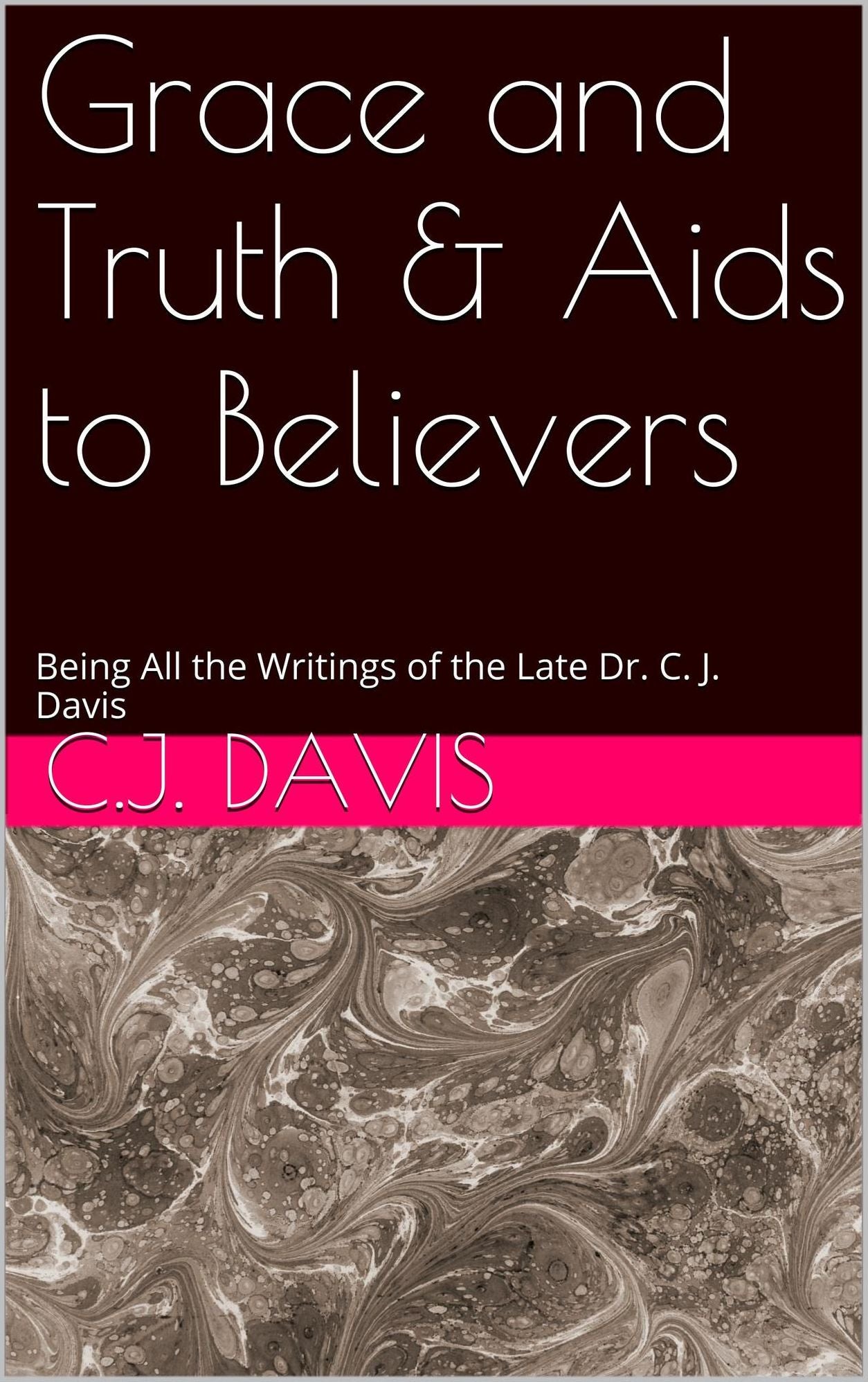 Grace and Truth & Aids to Believers: Being All the Writings of the Late Dr. C. J. Davis