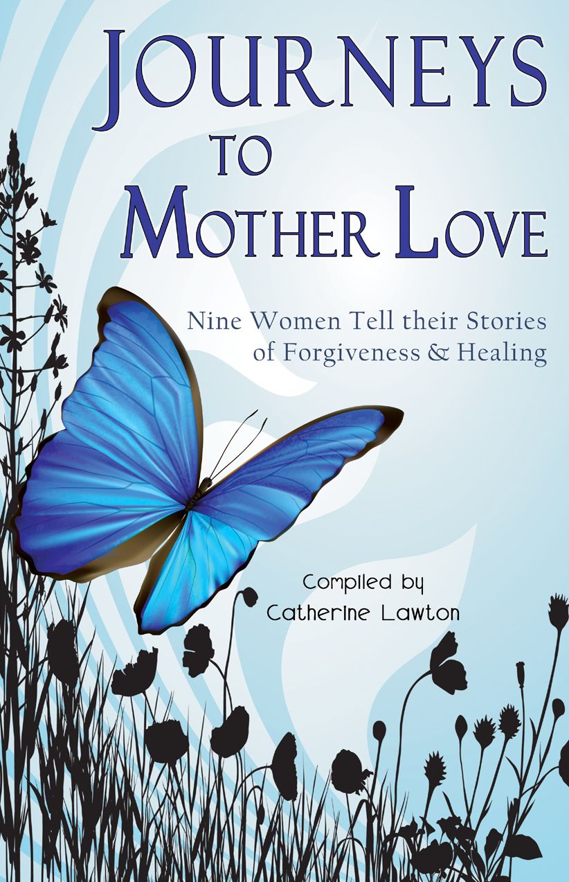 Journeys to Mother Love : Nine Women Tell their Stories of Forgiveness & Healing