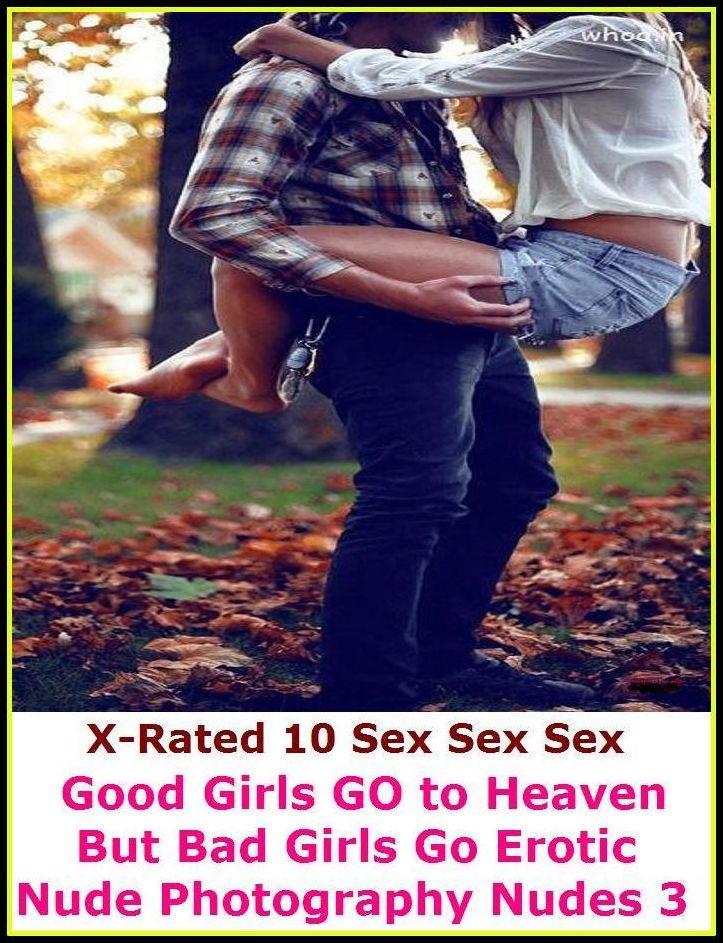Adult Stories: X-Rated 10 Sex Sex Sex Good Girls GO to Heaven But Bad Girls Go Erotic Nude Photography Nudes 3 ( Gay, Fetish, Bondage, Sex, Erotic, Erotica, Hentai, Oral, Submisive, Confession, Erotica Photo, Adults Only, Blow Job, Three-sum , XXX )