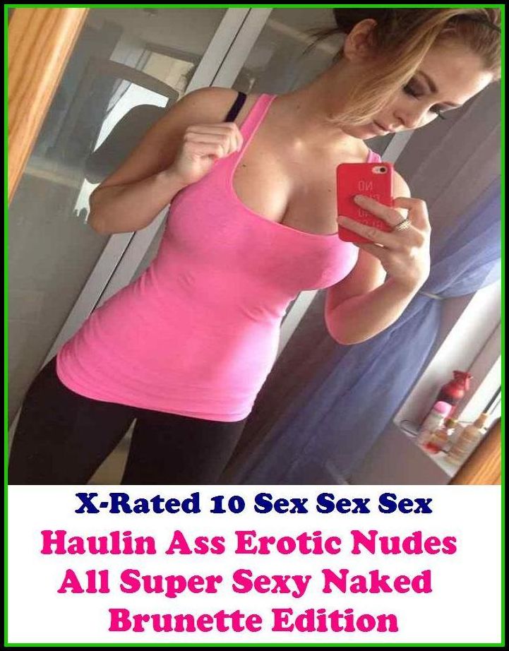 Adult Stories: X-Rated 10 Sex Sex Sex Haulin Ass Erotic Nudes (All Super Sexy Naked Brunette Edition) ( Gay, Fetish, Bondage, Sex, Erotic, Erotica, Hentai, Oral, Submisive, Confession, Erotica Photo, Adults Only, Blow Job, Three-sum , XXX )
