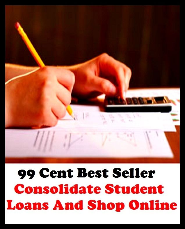 99 Cent Best Seller Consolidate Student Loans And Shop Online ( loan, accommodation, insurance, auction, advance, allowance, credit, extension, floater, investment, mortgage, time payment, trust, interest )