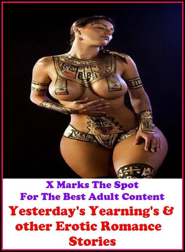 Erotic Stories: X Marks The Spot For The Best Adult Content Yesterday's Yearning's & other Erotic Romance Stories ( Erotic Photography, Domination, Bare Ass, Lesbian, She-male, Gay, Fetish, Bondage, Sex, Erotic, Erotica, Hentai, Oral )