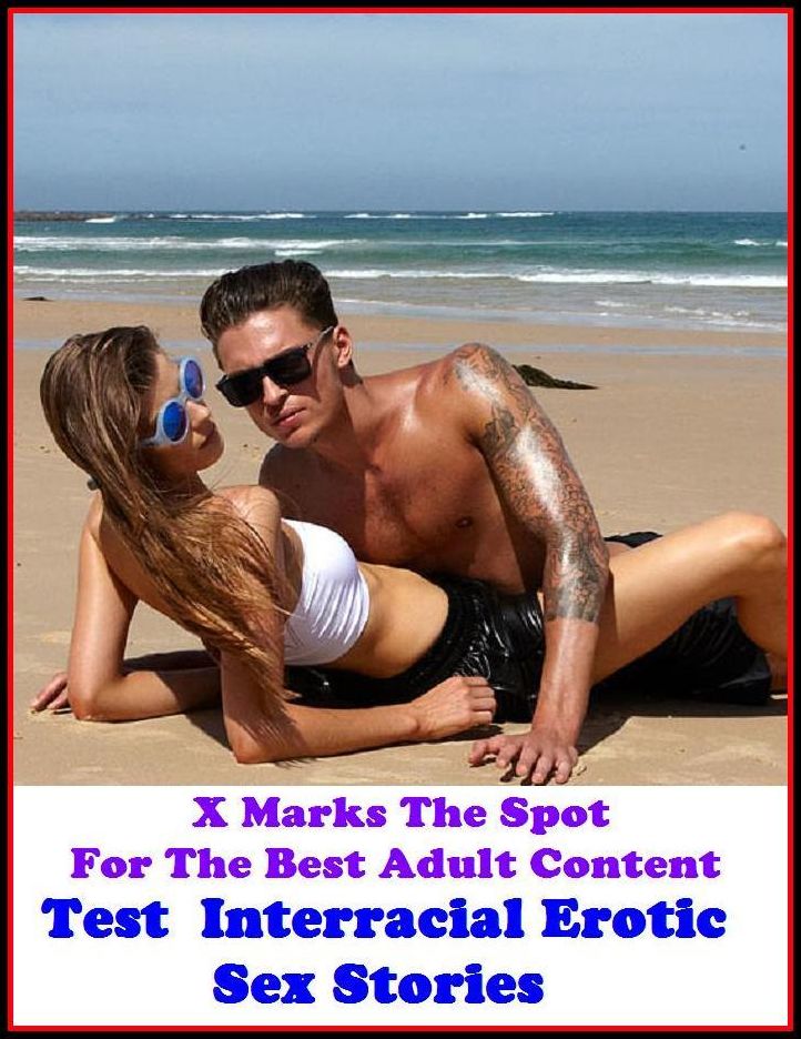 Erotic Stories: X Marks The Spot For The Best Adult Content Test : Interracial Erotic Sex Stories ( Erotic Photography, Domination, Bare Ass, Lesbian, She-male, Gay, Fetish, Bondage, Sex, Erotic, Erotica, Hentai, Oral, Submisive )
