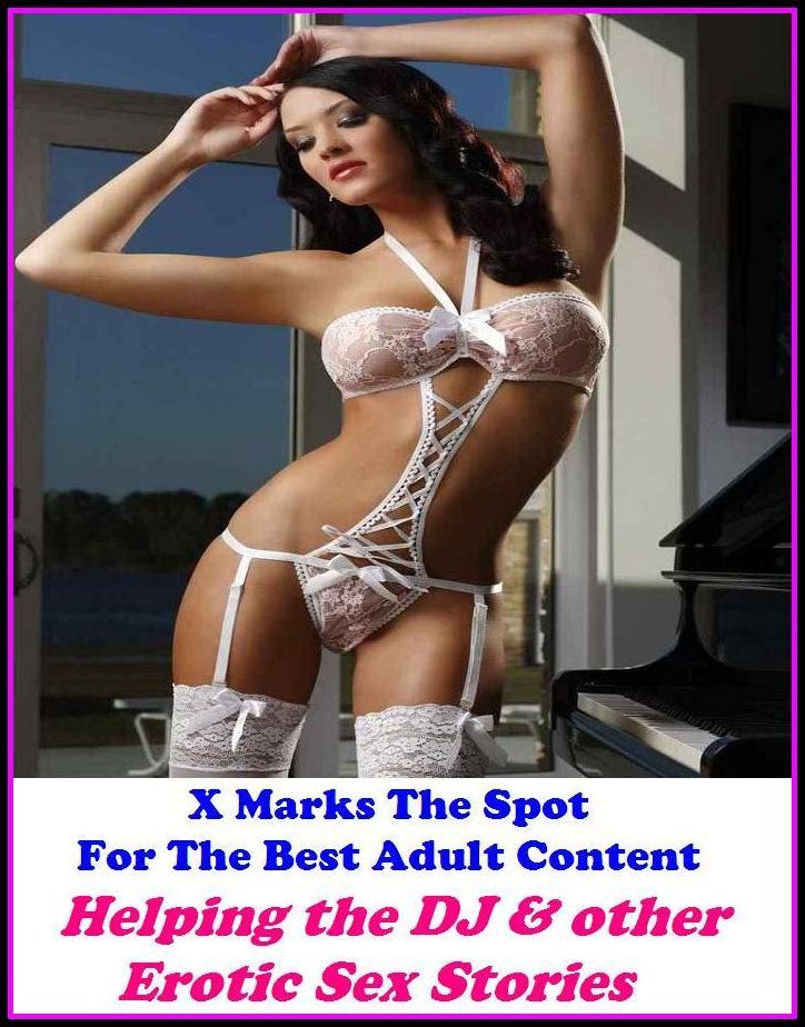 Sex Stories: X Marks The Spot For The Best Adult Content Helping the DJ & other Erotic Sex Stories ( Erotic Photography, Breast, Domination, Bare Ass, Lesbian, She-male, Gay, Fetish, Bondage, Sex, Erotic, Erotica, Hentai, Oral, Submisive )