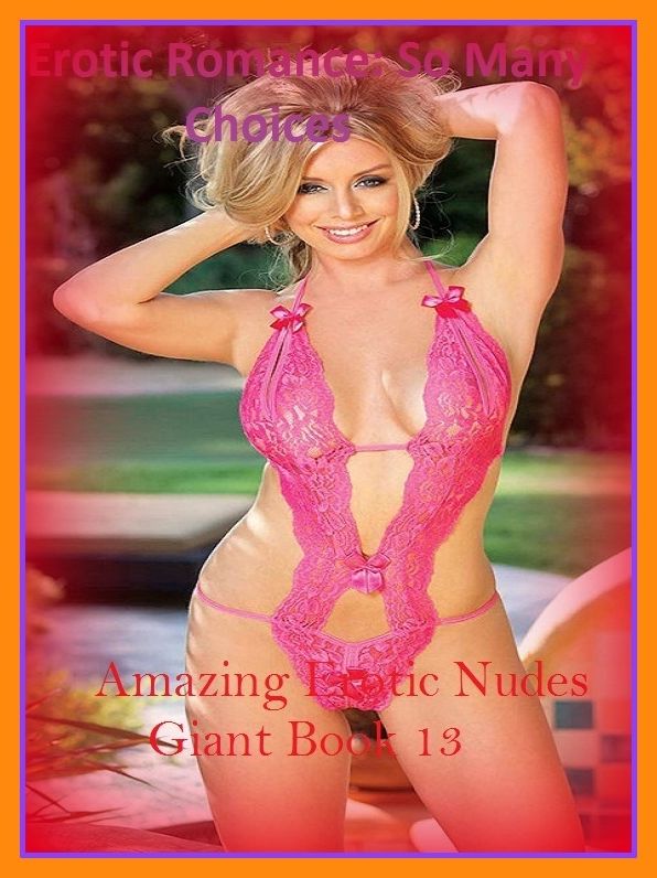 Erotic Romance: So Many Choices Amazing Erotic Nudes Giant Book 13( Erotic Photography, Erotic Stories, Nude Photos, Naked , Adult Nudes, Breast, Domination, Bare Ass, Lesbian, She-male)