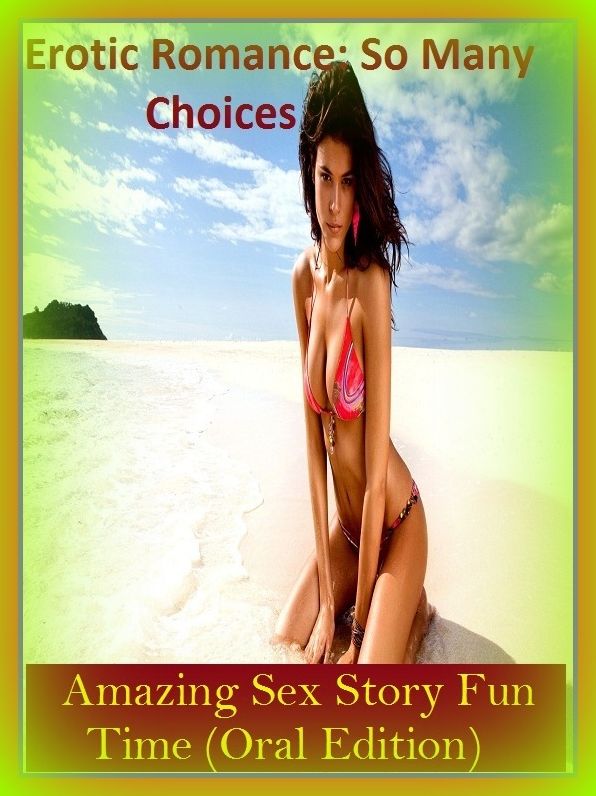 Erotic Romance: So Many Choices Amazing Sex Story Fun Time (Oral Edition)( Erotic Photography, Erotic Stories, Nude Photos, Naked , Adult Nudes, Breast, Domination, Bare Ass, Lesbian, She-male)