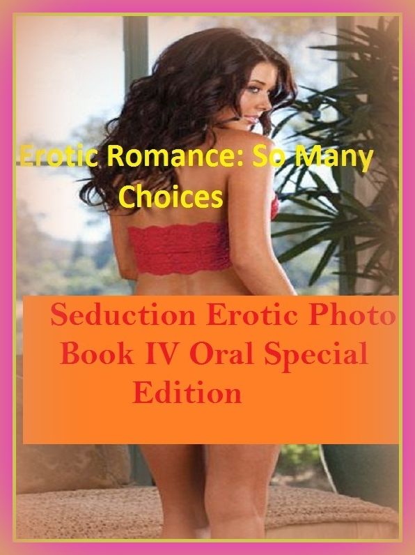 Erotic Romance: So Many Choices Amazing Shades of Seduction Erotic Photo Book IV Oral Special Edition( Erotic Photography, Erotic Stories, Nude Photos, Naked , Adult Nudes, Breast, Domination, Bare Ass, Lesbian, She-male)