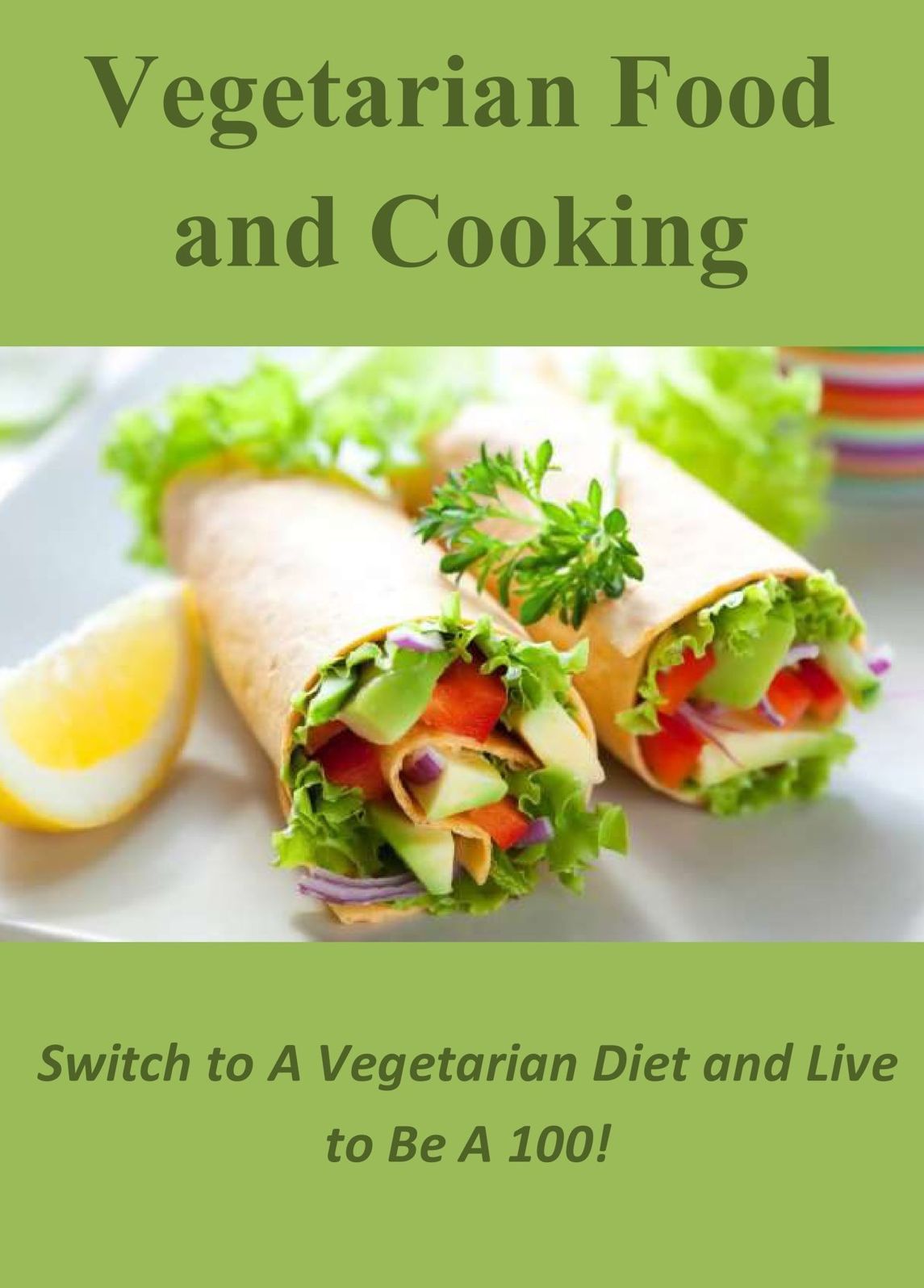 Vegetarian Food and Cooking: Switch to A Vegetarian Diet and Live to Be A 100!