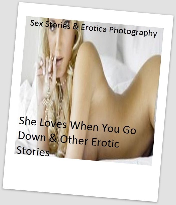 Sex Stories & Erotica Photography: She Loves When You Go Down & Other Erotic Stories ( Erotic Photography, Erotic Stories, Nude Photos, Naked , Adult Nudes, Breast, Domination, Bare Ass, Lesbian, She-male)