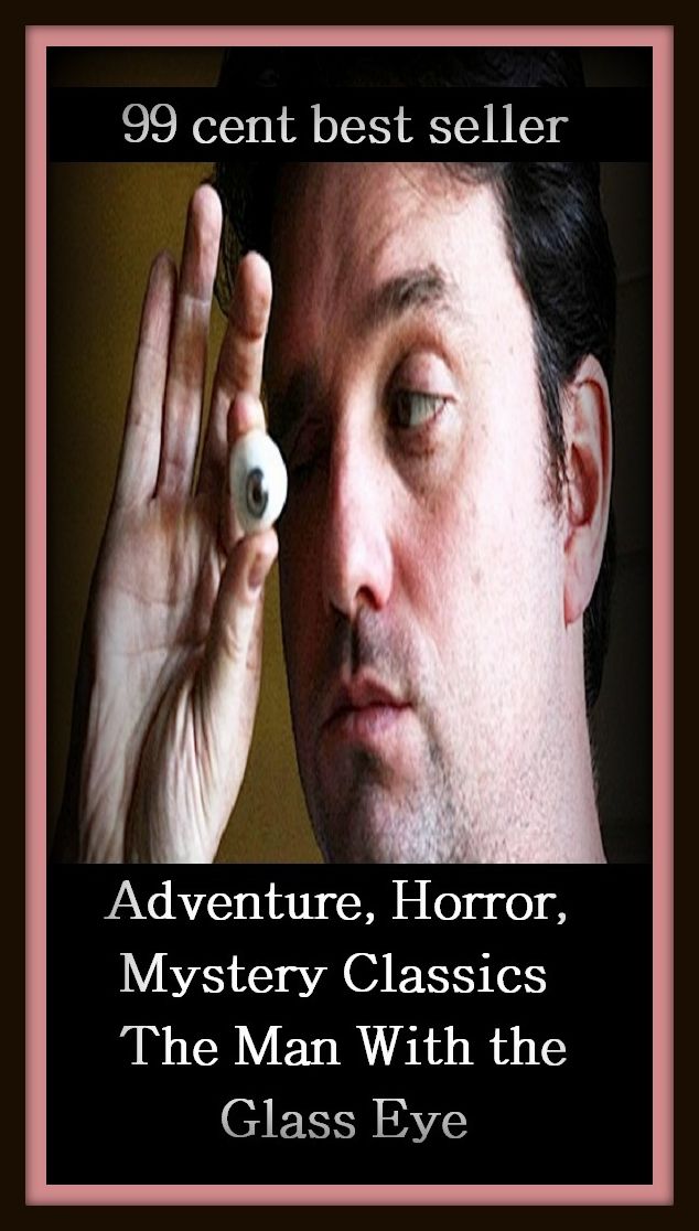 99 Cent Best Seller Adventure, Horror, Mystery Classics Best Seller's for 99 Cents The Man With the Glass Eye ( adventure, fantasy, romantic, action, fiction, humorous, historical, detective, thriller, crime, journey, battle, science fiction )