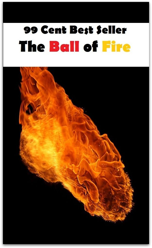 Adventure: 99 Cent Best Seller Adventure, Horror, Mystery Classics Best Seller's for 99 Cents The Ball of Fire (Art, Theology, Ethics, Chicken Soup, Thought, Theory, Self Help, Mystery, romance, action, adventure, science fiction, horror, thriller)