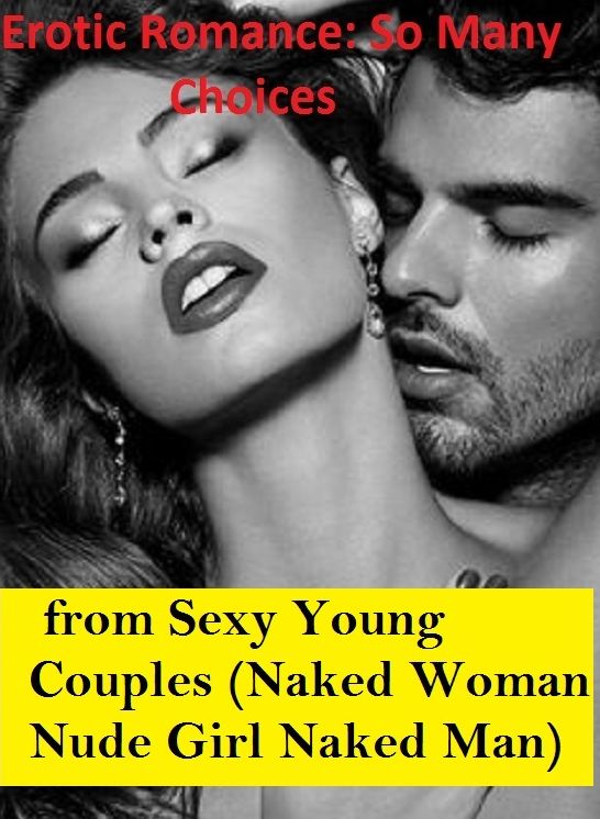 Erotic Romance: So Many Choices Best of Real Sex scenes from Couples (Naked Woman Nude Girl Naked Man) ( Erotic Photography, Erotic Stories, Nude Photos, Naked , Adult Nudes, Breast, Domination, Bare Ass, Lesbian, She-male)