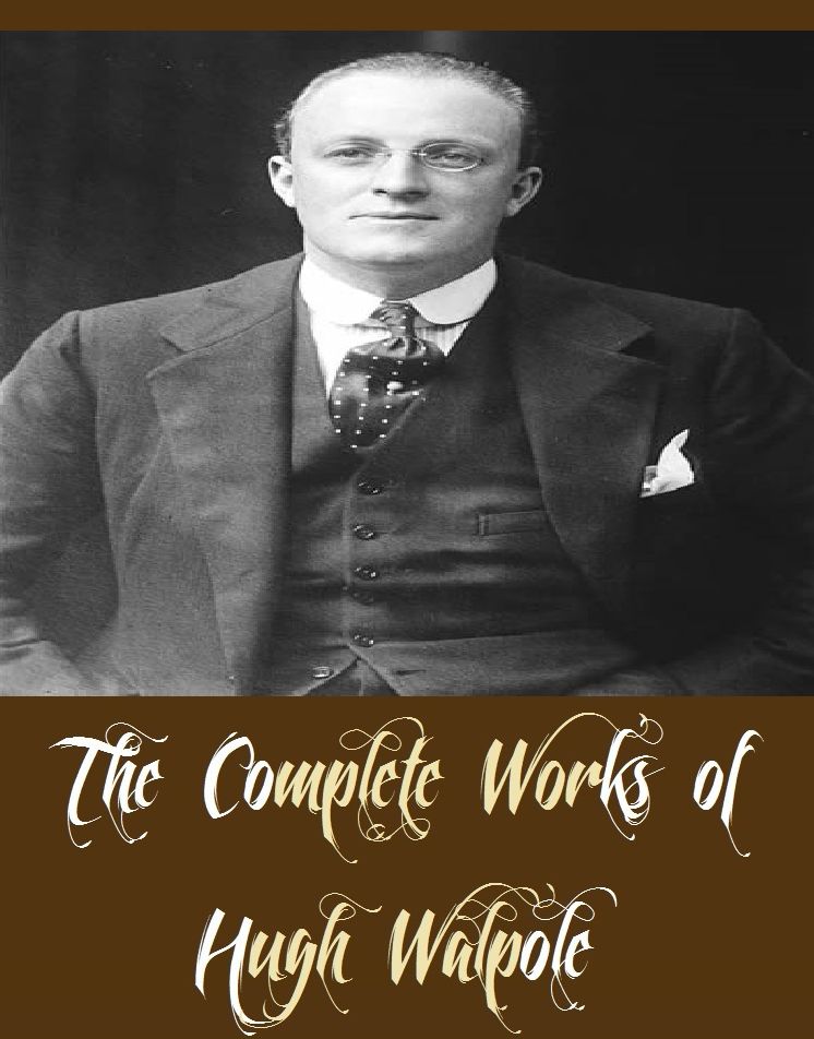 The Complete Works of Hugh Walpole (10 Complete Works of Hugh Walpole Including The Captives, The Cathedral, The Dark Forest, The Duchess of Wrexe, The Golden Scarecrow, The Prelude to Adventure, The Secret City, And More)