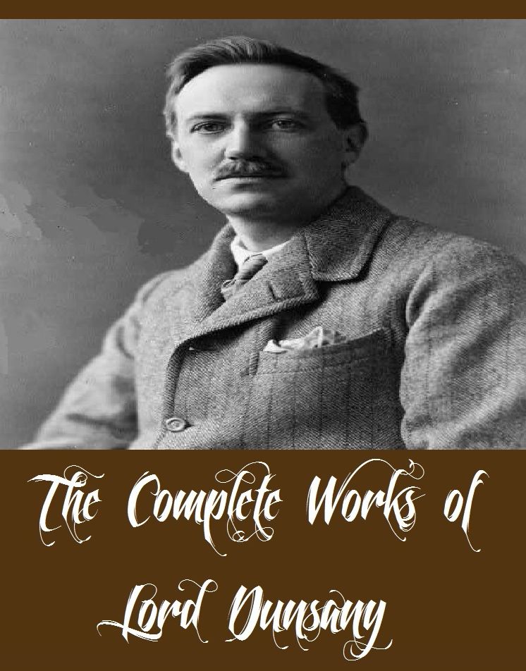 The Complete Works of Lord Dunsany (16 Complete Works of Lord Dunsany Including A Dreamer's Tales, Don Rodriguez, Fifty-One Tales, Tales of Wonder, The Book of Wonder, The Gods of Pegana, Plays of Gods and Men, Plays of Near & Far, Tales of War, And More)