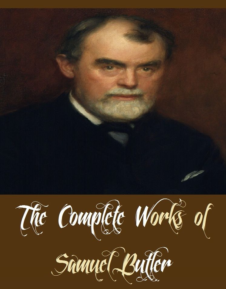 The Complete Works of Samuel Butler (17 Complete Works of Samuel Butler Including Cambridge Pieces, Canterbury Pieces, Erewhon, God the Known and God the Unknown, Life and Habit, The Humour of Homer and Other Essays, The Way of All Flesh, And More)