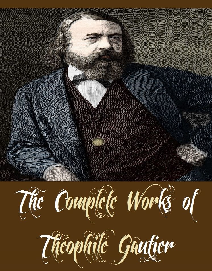 The Complete Works of Théophile Gautier (10 Complete Works of Théophile Gautier Including Captain Fracasse, Clarimonde, King Candaules, Mademoiselle De Maupin, One of Cleopatra's Nights and Other Fantastic Romances, The Mummy's Foot, And More)