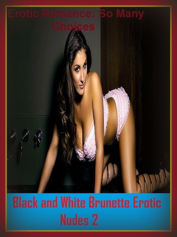 Erotic Romance: So Many Choices Black and White Brunette Erotic Nudes 2 ( Erotic Photography, Erotic Stories, Nude Photos, Naked , Adult Nudes, Breast, Domination, Bare Ass, Lesbian, She-male)