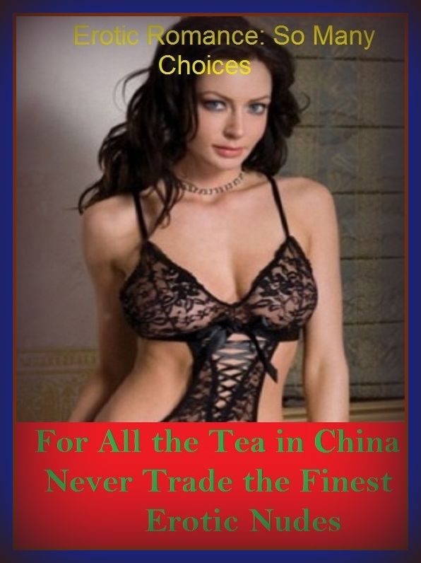 Erotic Romance: So Many Choices For All the Tea in China Never Trade the Finest Erotic Nudes ( Erotic Photography, Erotic Stories, Nude Photos, Naked , Adult Nudes, Breast, Domination, Bare Ass, Lesbian, She-male)
