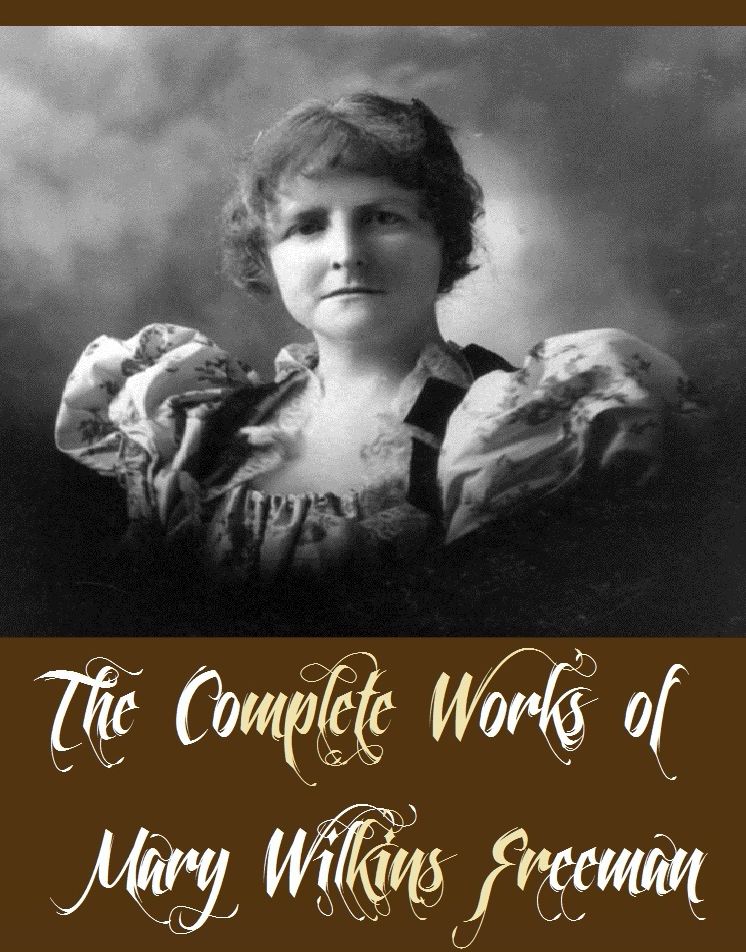 The Complete Works of Mary Wilkins Freeman (26 Complete Works of Mary Wilkins Freeman Including An Alabaster Box, The Adventures of Ann, The Butterfly House, The Debtor, The Givers, The Green Door, The Heart's Highway, The Yates Pride, And More)