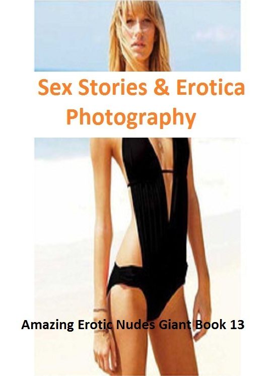 Sex Stories & Erotica Photography: Amazing Erotic Nudes Giant Book 13 ( Erotic Photography, Erotic Stories, Nude Photos, Naked , Adult Nudes, Breast, Domination, Bare Ass, Lesbian, She-male)