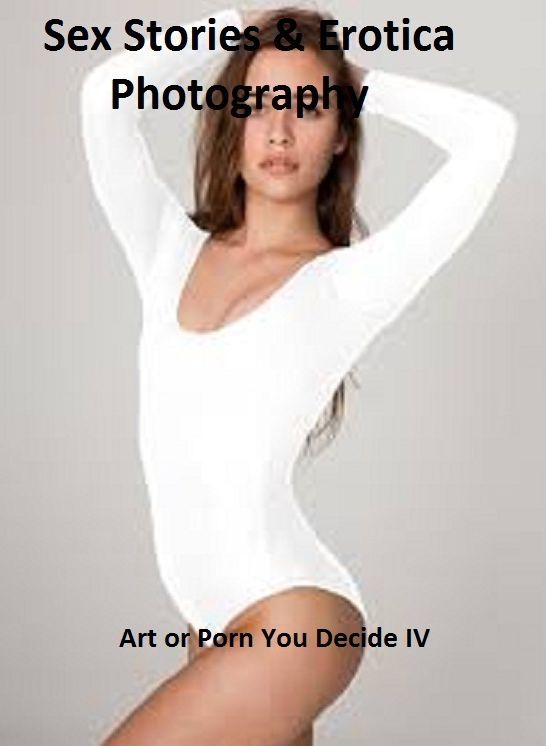 Sex Stories & Erotica Photography: Art or Porn You Decide? IV(Special Edition) ( Erotic Photography, Erotic Stories, Nude Photos, Naked , Adult Nudes, Breast, Domination, Bare Ass, Lesbian, She-male)