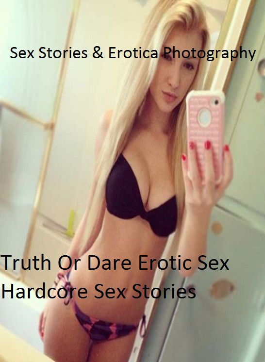 Sex Stories & Erotica Photography: Truth Or Dare Erotic Sex Hardcore Sex Stories ( Erotic Photography, Erotic Stories, Nude Photos, Naked , Adult Nudes, Breast, Domination, Bare Ass, Lesbian, She-male)