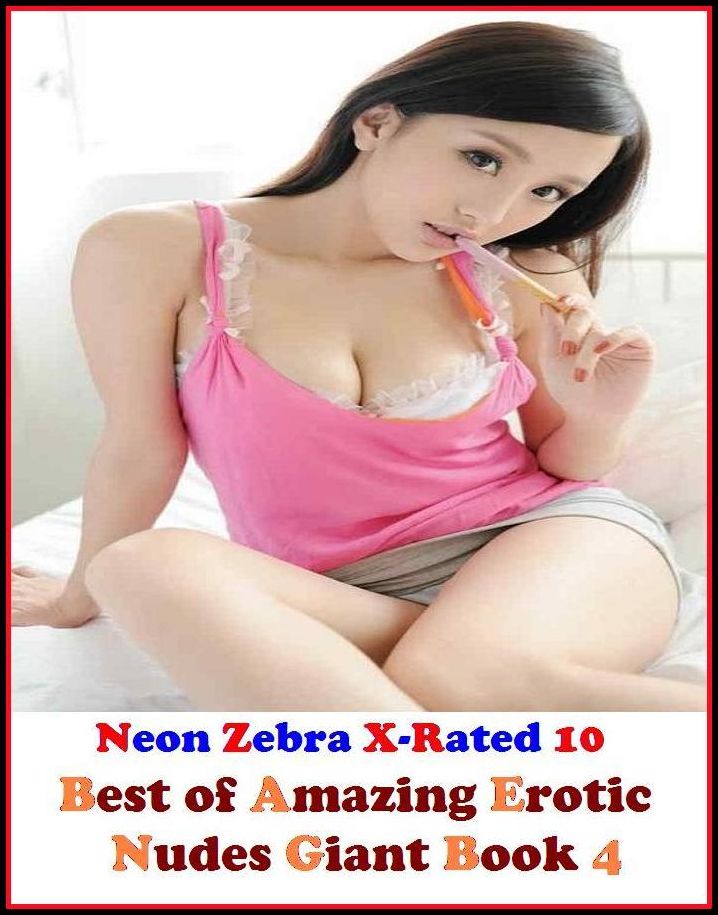 Erotica: Neon Zebra X-Rated 10! Best of" Amazing Erotic Nudes Giant Book 4" ( Erotic Photography, Erotic Stories, Nude Photos, Naked , Adult Nudes, Breast, Domination, Bare Ass, Lesbian, She-male, XXX )
