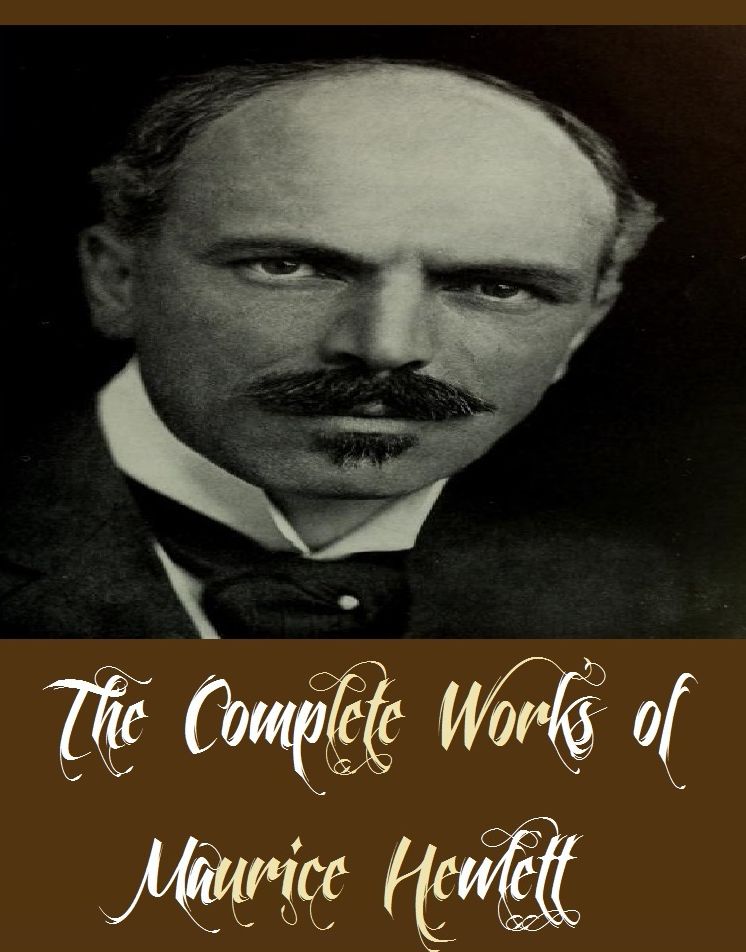 The Complete Works of Maurice Hewlett (14 Complete Works of Maurice Hewlett Including Lore of Proserpine, Love and Lucy, The Fool Errant, The Forest Lovers, In a Green Shade, The Ruinous Face, The Spanish Jade, The Village Wife's Lament, And More)