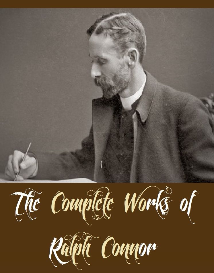 The Complete Works of Ralph Connor (17 Complete Works of Ralph Connor Including The Boy Scouts Book of Campfire Stories, The Doctor a Tale of the Rockies, The Foreigner, The Girl from Glengarry, The Major, The Prospector The Sky Pilot, And More)