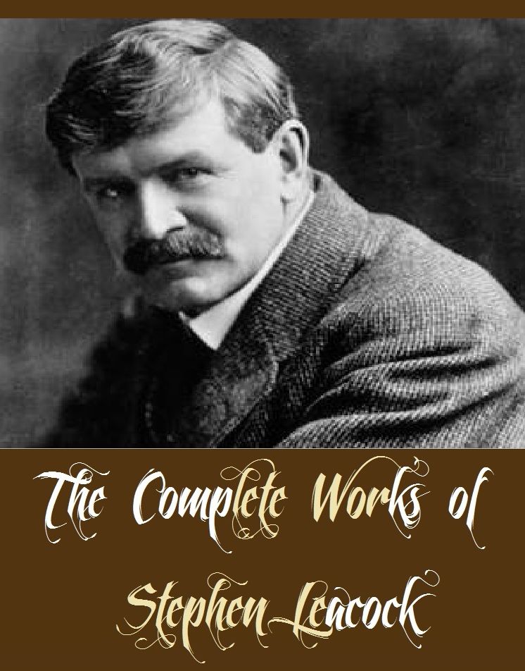 The Complete Works of Stephen Leacock (15 Complete Works of Stephen Leacock Including Adventure of The Far North, The Hohenzollerns in America, The Mariner of St Malo, The Unsolved Riddle of Social Justice, Nonsense Novels, Further Foolishness, And More)
