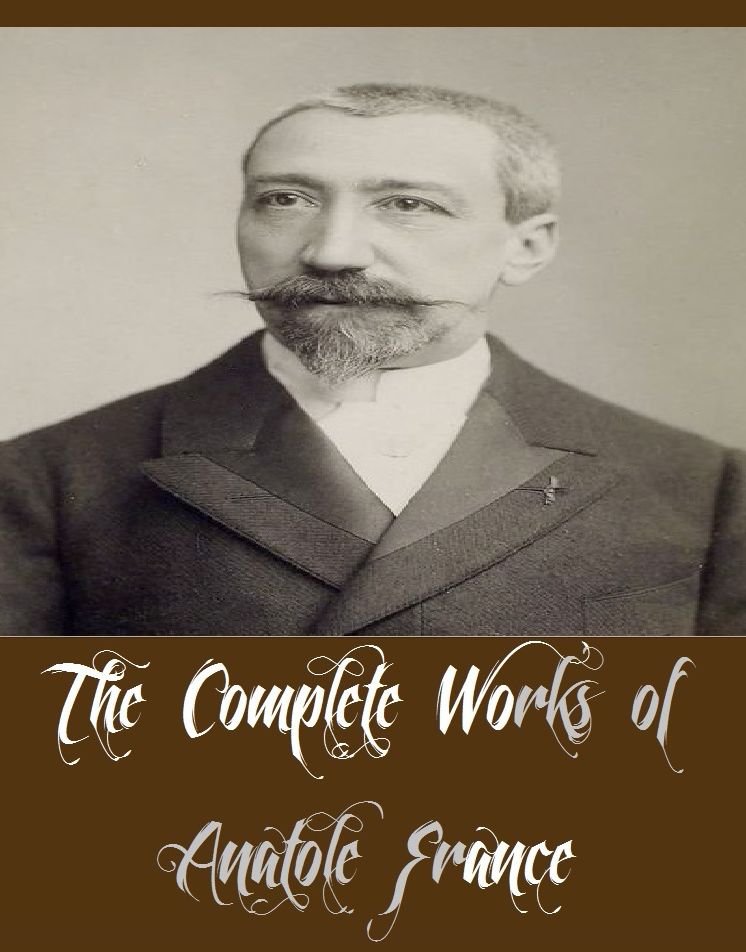 The Complete Works of Anatole France (24 Complete Works of Anatole France Including The Seven Wives Of Bluebeard, The Life of Joan of Arc, The Aspirations of Jean Servien, The Crime of Sylvestre Bonnard, The Gods are Athirst, A Mummer's Tale, And More)