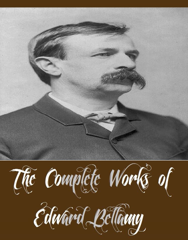 The Complete Works of Edward Bellamy (15 Complete Works of Edward Bellamy Including Looking Backwards From 2000 to 1887, At Pinney's Ranch, Deserted, Dr Heidenhoff's Process, Equality, Hooking Watermelons, A Love Story Reversed, And More)