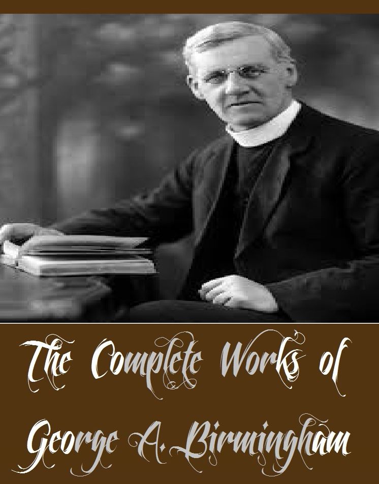 The Complete Works of George A. Birmingham (14 Complete Works of George A. Birmingham Including Priscilla's Spies, The Island Mystery, The Northern Iron, The Red Hand of Ulster, The Simpkins Plot, A Padre in France, General John Regan, And More)