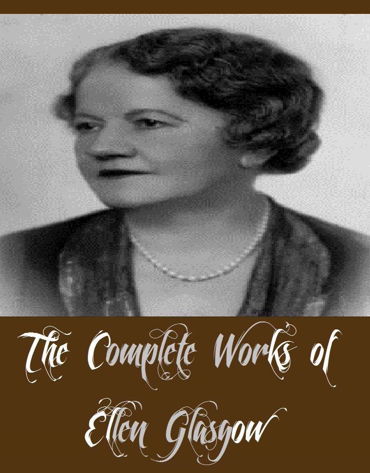 The Complete Works of Ellen Glasgow (11 Complete Works of Ellen Glasgow Including The Wheel of Life, Virginia, Life and Gabriella, Phases of an Inferior Planet, The Ancient Law, The Battle Ground, The Deliverance, And More)