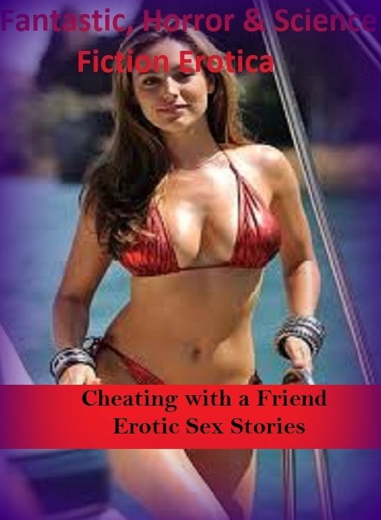 Fantastic, Horror & Science Fiction Erotica: Cheating with a Friend Erotic Sex Stories ( Erotic Photography, Erotic Stories, Nude Photos, Naked , Adult Nudes, Breast, Domination, Bare Ass, Lesbian, She-male)