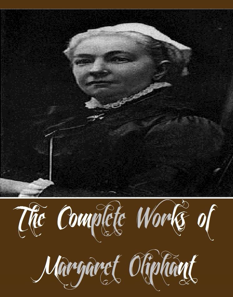 The Complete Works of Margaret Oliphant (16 Complete Works of Margaret Oliphant Including Miss Marjoribanks, Old Lady Mary, Phoebe Junior, Royal Edinburgh, A Beleaguered City A Country Gentleman and his Family, A Little Pilgrim, A Widow's Tale, And More)