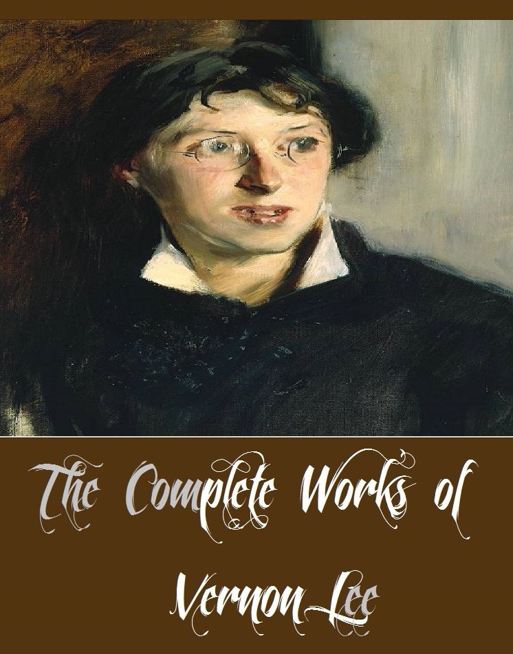 The Complete Works of Vernon Lee (10 Complete Works of Vernon Lee Including A Phantom Lover, Belcaro, Euphorion, Hauntings, Hortus Vitae, Laurus Nobilis, The Beautiful, And More)