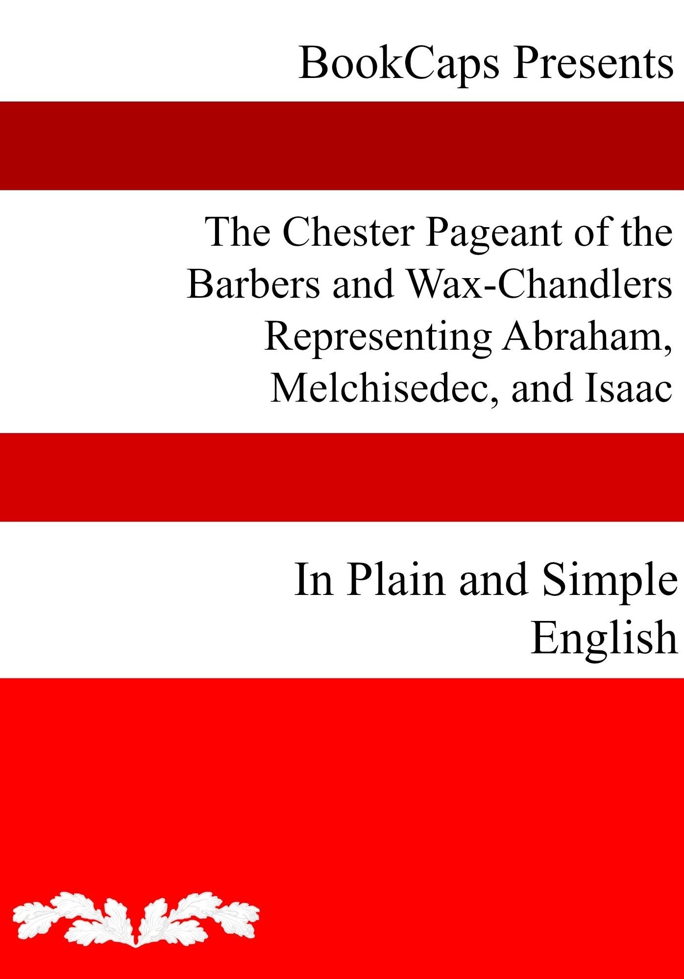 The Chester Pageant of the Barbers and Wax-Chandlers Representing Abraham, Melchisedec, and Isaac In Plain and Simple English