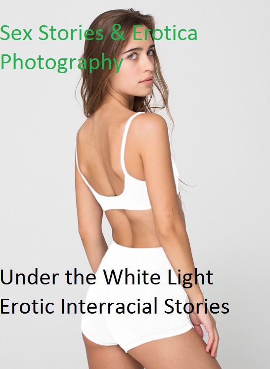 Sex Stories & Erotica Photography: Under the White Light Erotic Interracial Stories ( Erotic Photography, Erotic Stories, Nude Photos, Naked , Adult Nudes, Breast, Domination, Bare Ass, Lesbian, She-male)