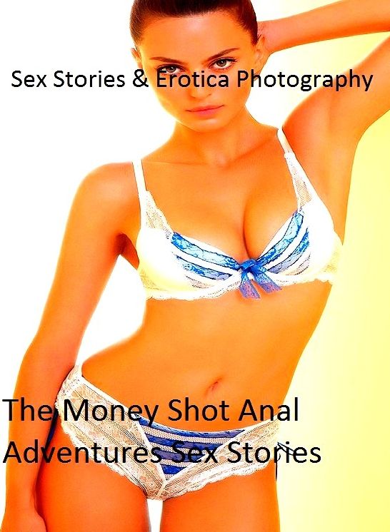 Sex Stories & Erotica Photography: The Money Shot Anal Adventures Sex Stories ( Erotic Photography, Erotic Stories, Nude Photos, Naked , Adult Nudes, Breast, Domination, Bare Ass, Lesbian, She-male)