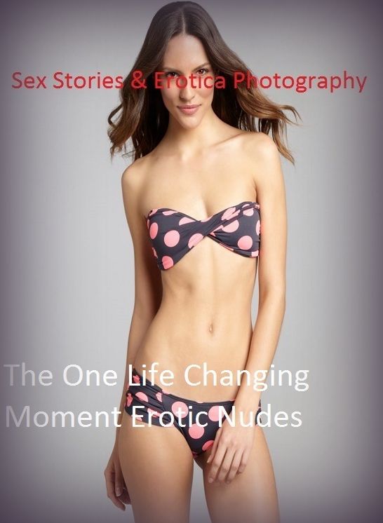 Sex Stories & Erotica Photography: The One Life Changing Moment Erotic Nudes ( Erotic Photography, Erotic Stories, Nude Photos, Naked , Adult Nudes, Breast, Domination, Bare Ass, Lesbian, She-male)