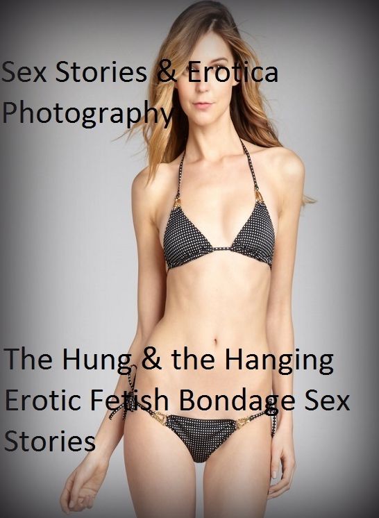 Sex Stories & Erotica Photography: The Hung & the Hanging Erotic Fetish Bondage Sex Stories ( Erotic Photography, Erotic Stories, Nude Photos, Naked , Adult Nudes, Breast, Domination, Bare Ass, Lesbian, She-male)