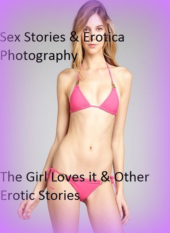 Sex Stories & Erotica Photography: The Girl Loves it & Other Erotic Stories ( Erotic Photography, Erotic Stories, Nude Photos, Naked , Adult Nudes, Breast, Domination, Bare Ass, Lesbian, She-male)