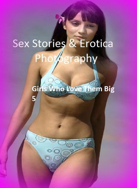 Sex Stories & Erotica Photography: Girls Who Love Them Big 5 ( Erotic Photography, Erotic Stories, Nude Photos, Naked , Adult Nudes, Breast, Domination, Bare Ass, Lesbian, She-male)
