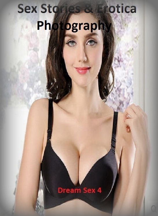Sex Stories & Erotica Photography: Dream Sex 4 ( Erotic Photography, Erotic Stories, Nude Photos, Naked , Adult Nudes, Breast, Domination, Bare Ass, Lesbian, She-male)