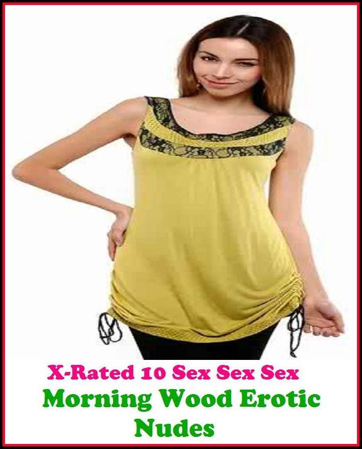 Sex Stories: X-Rated 10 Sex Sex Sex Morning Wood Erotic Nudes ( Gay, Fetish, Bondage, Sex, Erotic, Erotica, Hentai, Oral, Submisive, Confession, Erotica Photo, Adults Only, Blow Job, Three-sum , XXX )